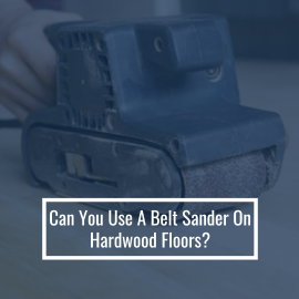 Can You Use A Belt Sander On Hardwood Floors?