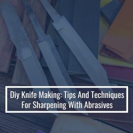 DIY Knife Making: Tips And Techniques For Sharpening With Abrasives