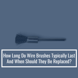 How Long Do Wire Brushes Typically Last, And When Should They Be Replaced?