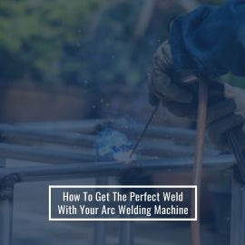 How To Get The Perfect Weld With Your Arc Welding Machine