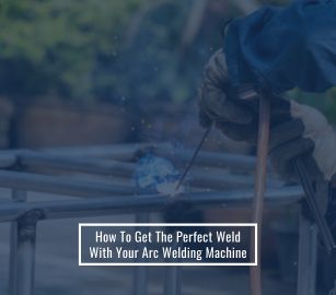 How To Get The Perfect Weld With Your Arc Welding Machine