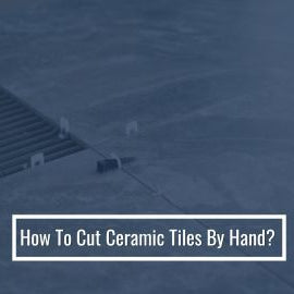 How To Cut Ceramic Tiles By Hand?