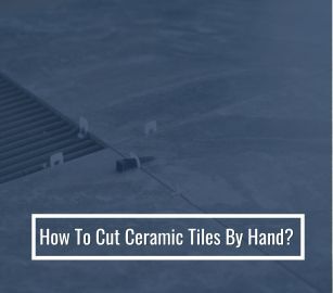 How To Cut Ceramic Tiles By Hand?