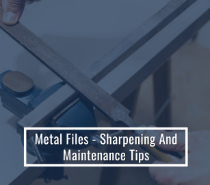 Metal Files - Sharpening And Maintenance Tips