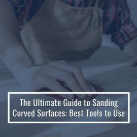 Guide to Sanding Curved Surfaces: Best Tools to Use