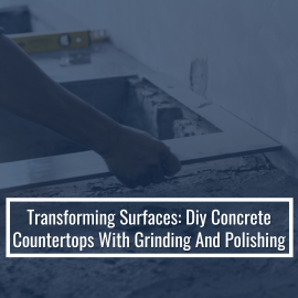 Transforming Surfaces: Diy Concrete Countertops With Grinding And Polishing