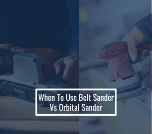 When to Use a Belt Sander or Orbital Sander