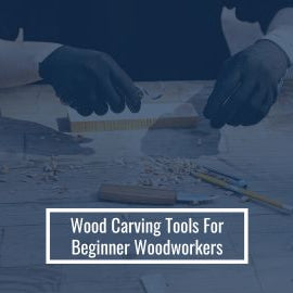 Wood Carving Tools for Beginner Woodworkers